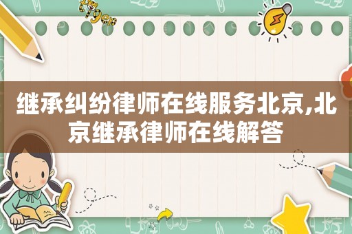 繼承糾紛律師在線服務北京,北京繼承律師在線解答
