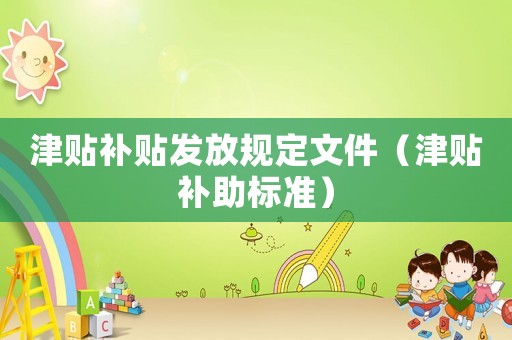 津貼補(bǔ)貼發(fā)放規(guī)定文件（津貼補(bǔ)助標(biāo)準(zhǔn)）