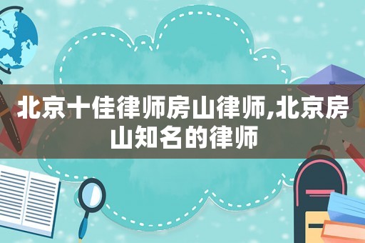 北京十佳律師房山律師,北京房山知名的律師