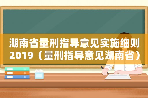 湖南省量刑指導意見實施細則2019（量刑指導意見湖南省）