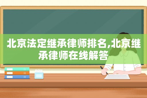 北京法定繼承律師排名,北京繼承律師在線解答