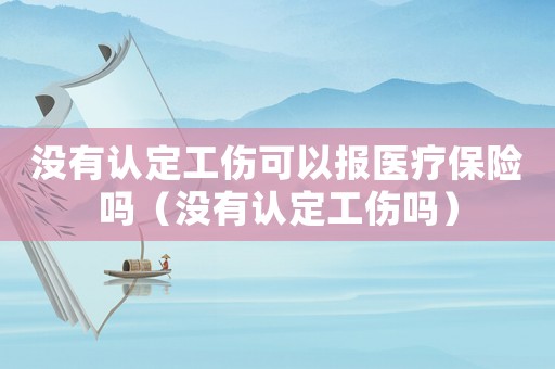 沒有認定工傷可以報醫(yī)療保險嗎（沒有認定工傷嗎）