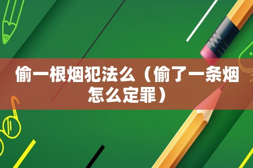 偷一根煙犯法么（偷了一條煙怎么定罪）