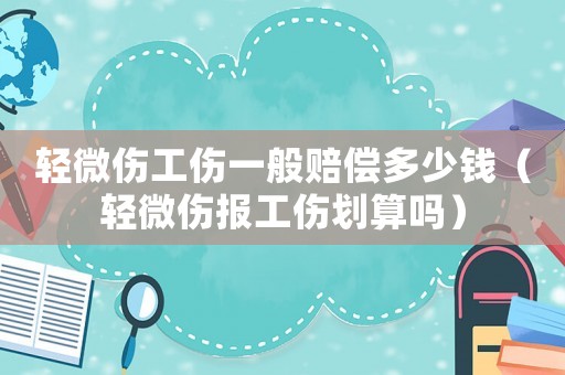 輕微傷工傷一般賠償多少錢（輕微傷報工傷劃算嗎）