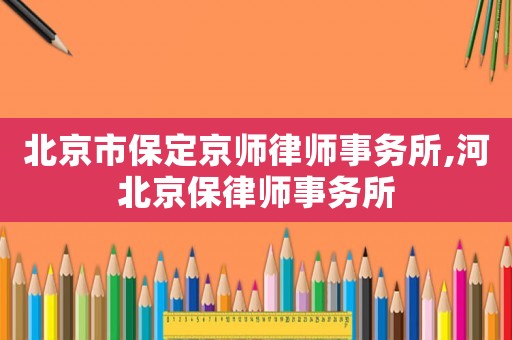 北京市保定京師律師事務(wù)所,河北京保律師事務(wù)所