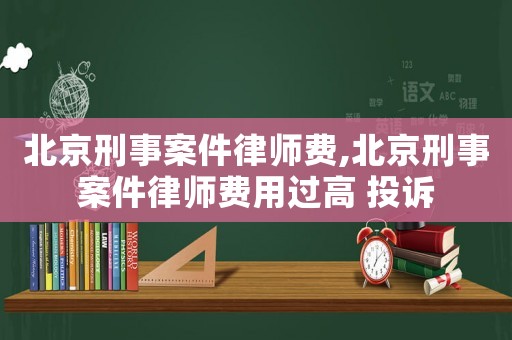 北京刑事案件律師費(fèi),北京刑事案件律師費(fèi)用過高 投訴