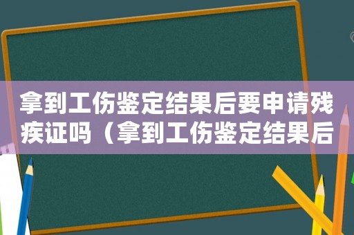 拿到工傷鑒定結果后要申請殘疾證嗎（拿到工傷鑒定結果后）