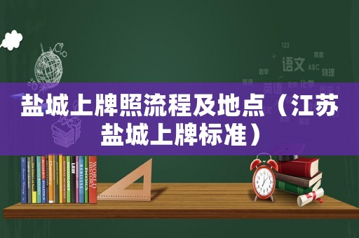 鹽城上牌照流程及地點（江蘇鹽城上牌標準）