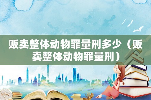 販賣整體動物罪量刑多少（販賣整體動物罪量刑）