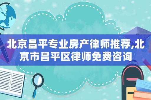 北京昌平專業(yè)房產(chǎn)律師推薦,北京市昌平區(qū)律師免費(fèi)咨詢