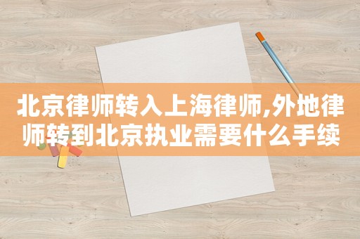 北京律師轉(zhuǎn)入上海律師,外地律師轉(zhuǎn)到北京執(zhí)業(yè)需要什么手續(xù)