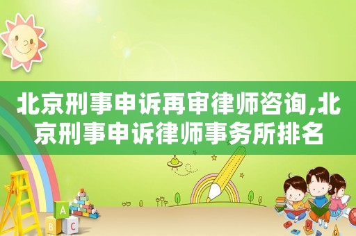 北京刑事申訴再審律師咨詢,北京刑事申訴律師事務所排名
