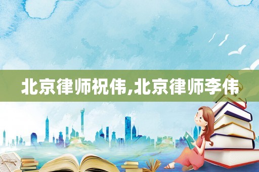 北京律師祝偉,北京律師李偉