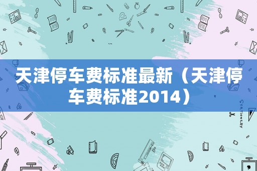 天津停車費標準最新（天津停車費標準2014）