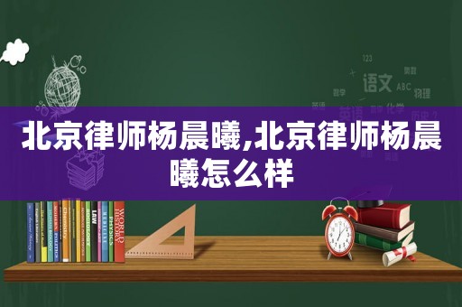 北京律師楊晨曦,北京律師楊晨曦怎么樣