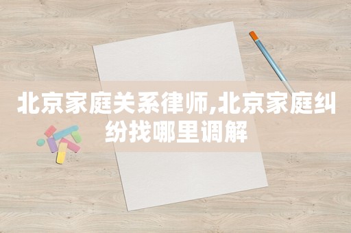 北京家庭關系律師,北京家庭糾紛找哪里調解