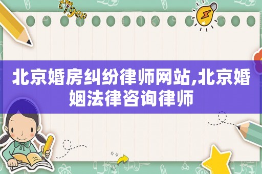 北京婚房糾紛律師網站,北京婚姻法律咨詢律師