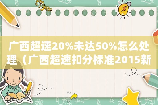 廣西超速20%未達50%怎么處理（廣西超速扣分標準2015新年）