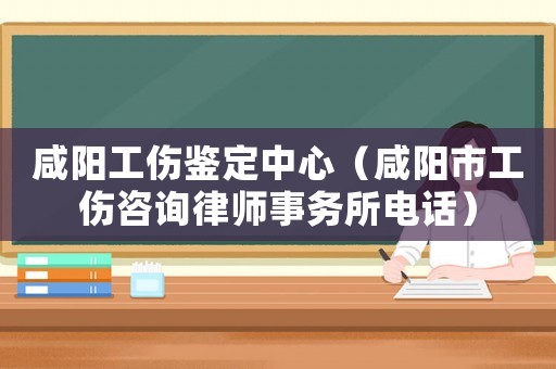 咸陽工傷鑒定中心（咸陽市工傷咨詢律師事務所電話）
