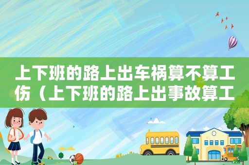 上下班的路上出車禍算不算工傷（上下班的路上出事故算工傷嗎）