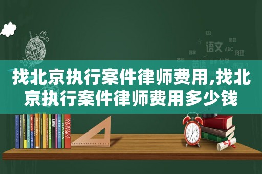 找北京執行案件律師費用,找北京執行案件律師費用多少錢