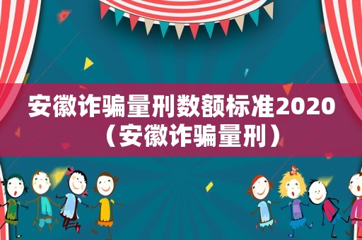 安徽詐騙量刑數額標準2020（安徽詐騙量刑）