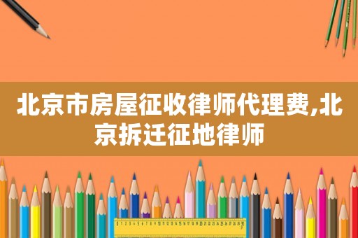 北京市房屋征收律師代理費,北京拆遷征地律師