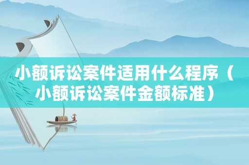 小額訴訟案件適用什么程序（小額訴訟案件金額標準）