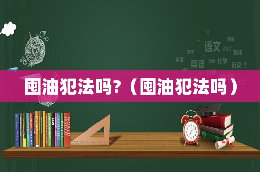 囤油犯法嗎?（囤油犯法嗎）