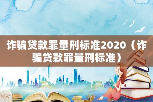 詐騙貸款罪量刑標(biāo)準(zhǔn)2020（詐騙貸款罪量刑標(biāo)準(zhǔn)）