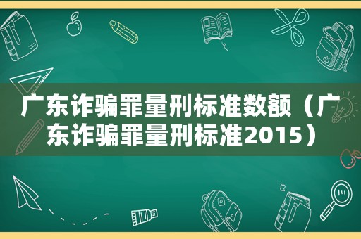廣東詐騙罪量刑標準數額（廣東詐騙罪量刑標準2015）
