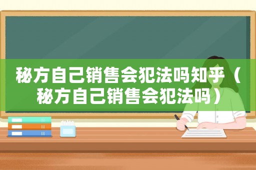 秘方自己銷售會犯法嗎知乎（秘方自己銷售會犯法嗎）