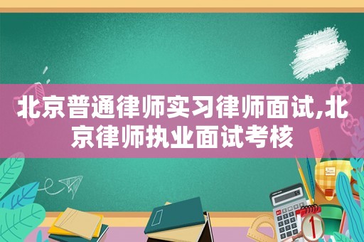 北京普通律師實習律師面試,北京律師執業面試考核