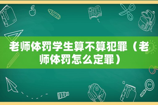 老師體罰學生算不算犯罪（老師體罰怎么定罪）