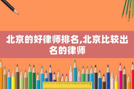 北京的好律師排名,北京比較出名的律師