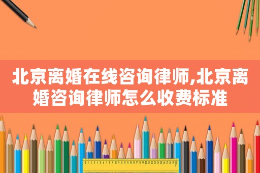 北京離婚在線咨詢律師,北京離婚咨詢律師怎么收費標準