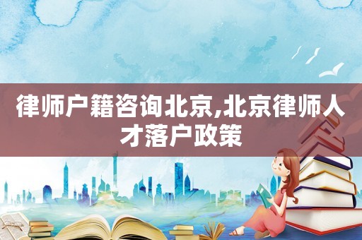 律師戶籍咨詢北京,北京律師人才落戶政策