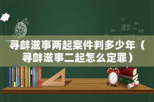 尋釁滋事兩起案件判多少年（尋釁滋事二起怎么定罪）