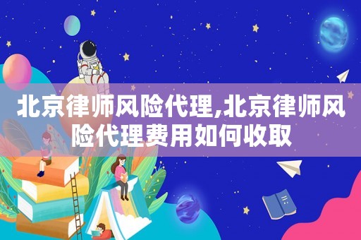 北京律師風險代理,北京律師風險代理費用如何收取