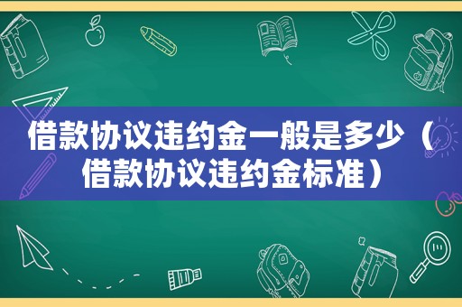 借款協議違約金一般是多少（借款協議違約金標準）