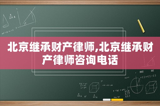 北京繼承財(cái)產(chǎn)律師,北京繼承財(cái)產(chǎn)律師咨詢電話
