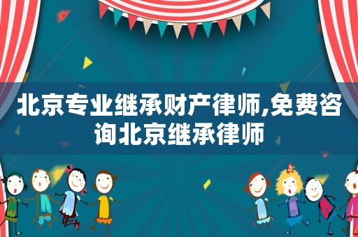 北京專業繼承財產律師,免費咨詢北京繼承律師