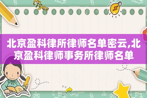 北京盈科律所律師名單密云,北京盈科律師事務所律師名單