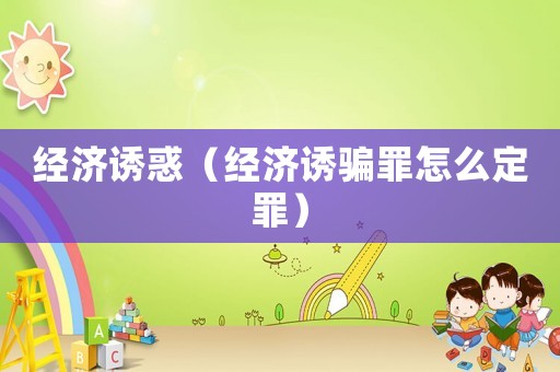 經濟誘惑（經濟誘騙罪怎么定罪）