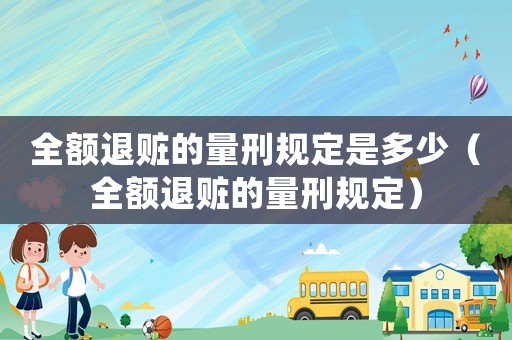 全額退贓的量刑規定是多少（全額退贓的量刑規定）