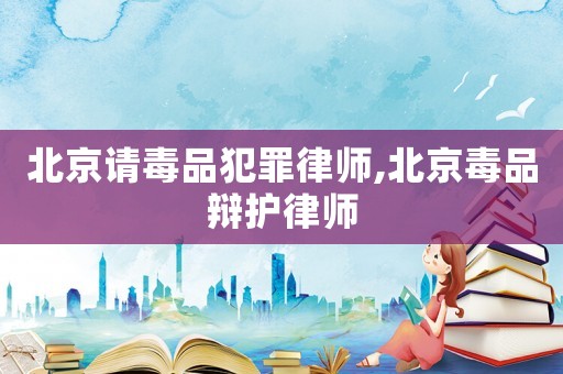 北京請毒品犯罪律師,北京毒品辯護律師