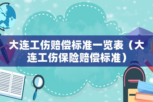 大連工傷賠償標準一覽表（大連工傷保險賠償標準）