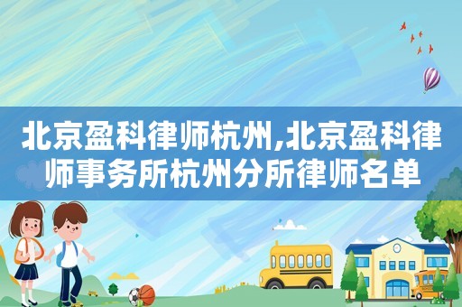 北京盈科律師杭州,北京盈科律師事務所杭州分所律師名單