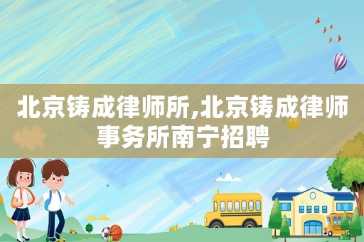 北京鑄成律師所,北京鑄成律師事務所南寧招聘