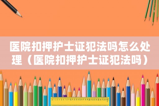 醫院扣押護士證犯法嗎怎么處理（醫院扣押護士證犯法嗎）